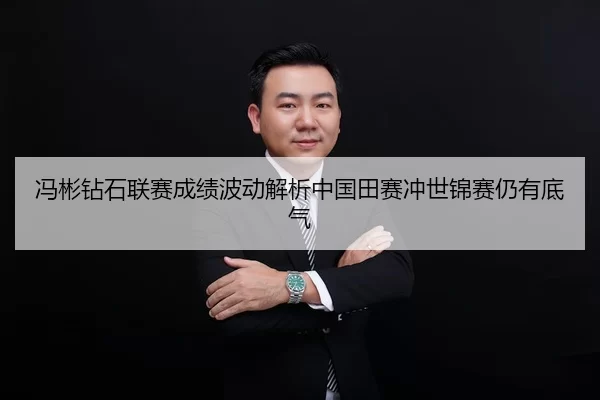冯彬钻石联赛成绩波动解析中国田赛冲世锦赛仍有底气