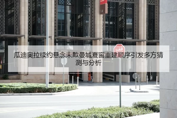 瓜迪奥拉续约悬念未散曼城夏窗重建顺序引发多方猜测与分析