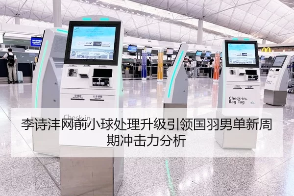 李诗沣网前小球处理升级引领国羽男单新周期冲击力分析