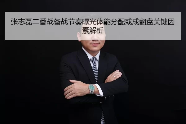 张志磊二番战备战节奏曝光体能分配或成翻盘关键因素解析