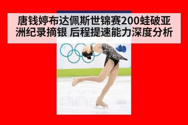 唐钱婷布达佩斯世锦赛200蛙破亚洲纪录摘银 后程提速能力深度分析