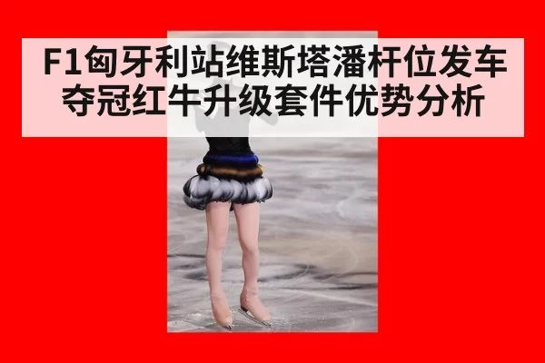 F1匈牙利站维斯塔潘杆位发车夺冠红牛升级套件优势分析