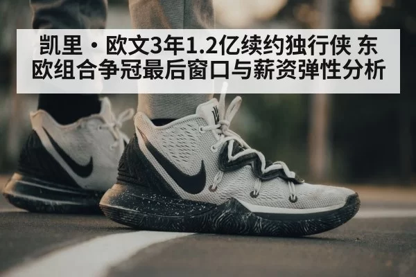 凯里·欧文3年1.2亿续约独行侠 东欧组合争冠最后窗口与薪资弹性分析