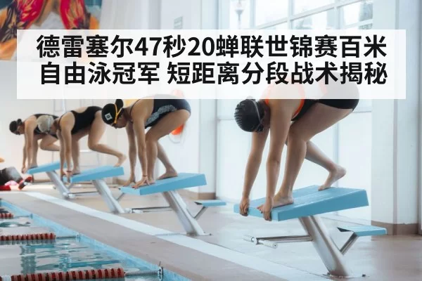德雷塞尔47秒20蝉联世锦赛百米自由泳冠军 短距离分段战术揭秘