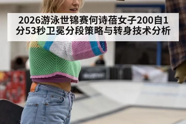 2026游泳世锦赛何诗蓓女子200自1分53秒卫冕分段策略与转身技术分析