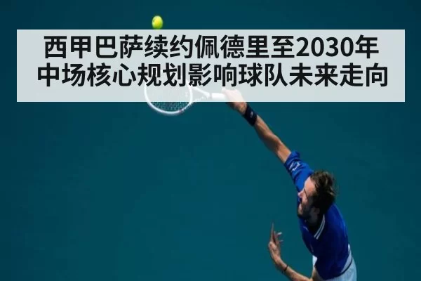 西甲巴萨续约佩德里至2030年 中场核心规划影响球队未来走向