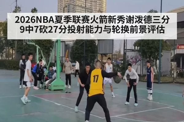 2026NBA夏季联赛火箭新秀谢泼德三分9中7砍27分投射能力与轮换前景评估