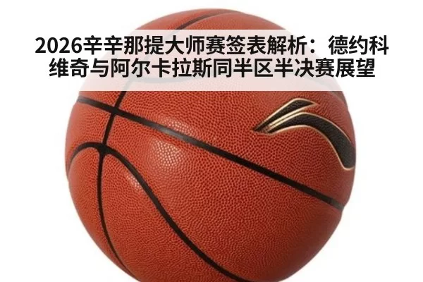 2026辛辛那提大师赛签表解析:德约科维奇与阿尔卡拉斯同半区半决赛展望