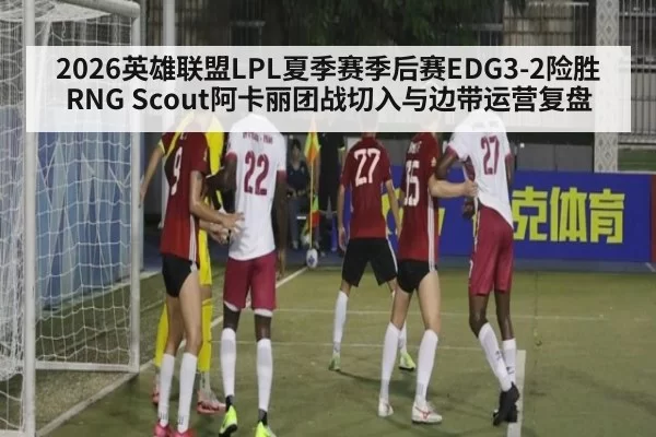 2026英雄联盟LPL夏季赛季后赛EDG3-2险胜RNG Scout阿卡丽团战切入与边带运营复盘