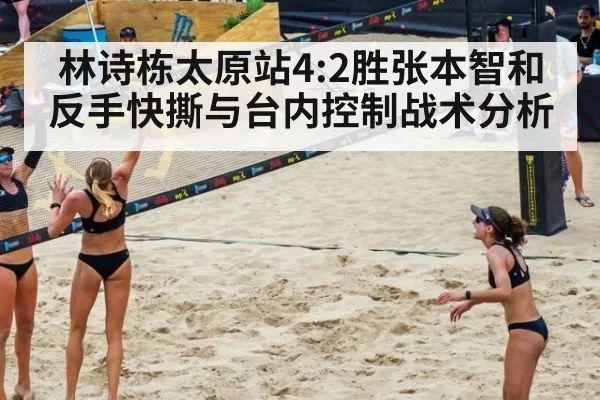 林诗栋太原站4:2胜张本智和 反手快撕与台内控制战术分析