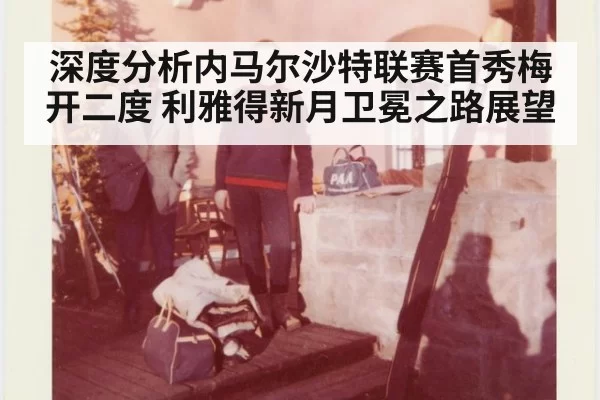 深度分析内马尔沙特联赛首秀梅开二度 利雅得新月卫冕之路展望