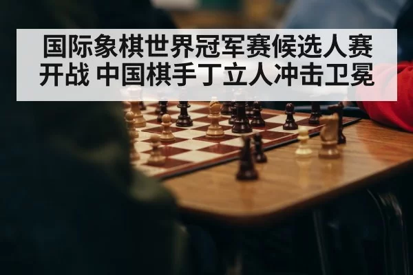 国际象棋世界冠军赛候选人赛开战 中国棋手丁立人冲击卫冕