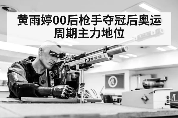 黄雨婷00后枪手夺冠后奥运周期主力地位