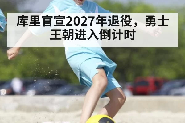 库里官宣2027年退役,勇士王朝进入倒计时