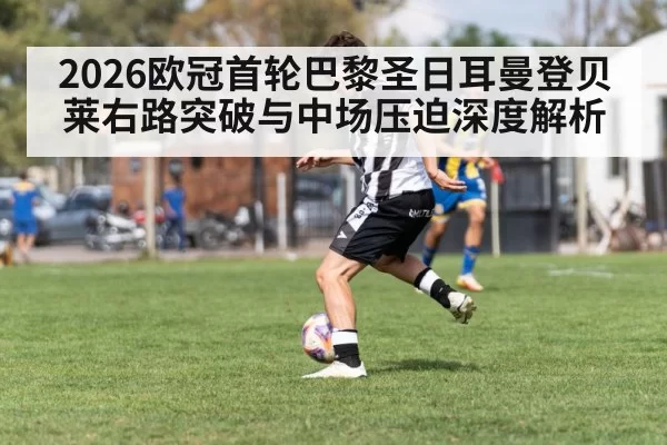 2026欧冠首轮巴黎圣日耳曼登贝莱右路突破与中场压迫深度解析